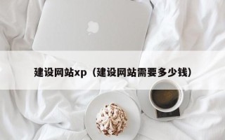 广州建设网站xp（建设网站需要多少钱）