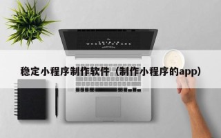 广州稳定小程序制作软件（制作小程序的app）