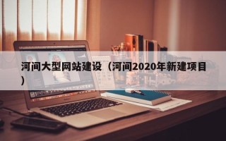 广州河间大型网站建设（河间2020年新建项目）