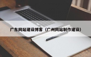 广州广东网站建设博客（广州网站制作建设）