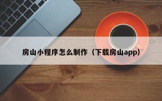 广州房山小程序怎么制作（下载房山app）