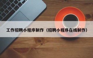 广州工作招聘小程序制作（招聘小程序在线制作）