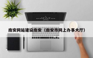 广州南安网站建设南安（南安市网上办事大厅）