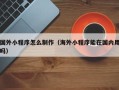 广州国外小程序怎么制作（海外小程序能在国内用吗）