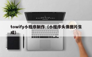 广州towify小程序制作（小程序头像图片生成）
