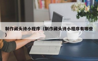 广州制作藏头诗小程序（制作藏头诗小程序有哪些）