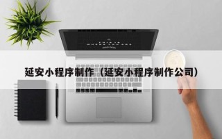 广州延安小程序制作（延安小程序制作公司）