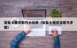 广州智能小程序制作小玩具（智能小程序流程与步骤）