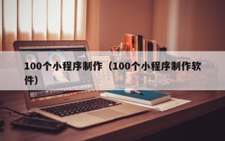 广州100个小程序制作（100个小程序制作软件）